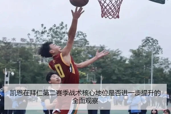 凯恩在拜仁第二赛季战术核心地位是否进一步提升的全面观察