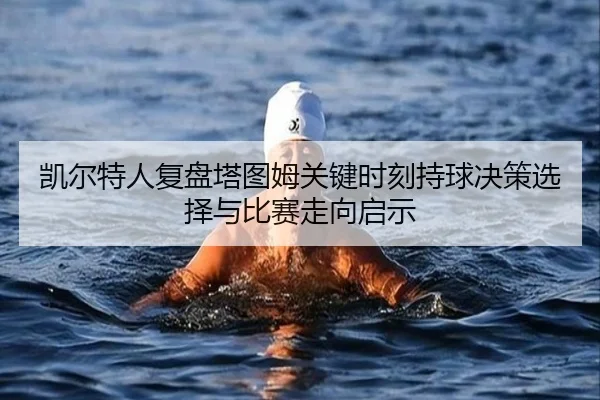 凯尔特人复盘塔图姆关键时刻持球决策选择与比赛走向启示
