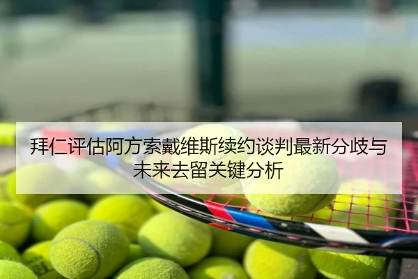 拜仁评估阿方索戴维斯续约谈判最新分歧与未来去留关键分析