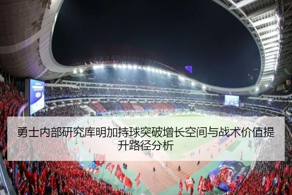 勇士内部研究库明加持球突破增长空间与战术价值提升路径分析