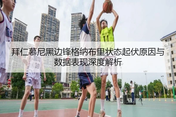 拜仁慕尼黑边锋格纳布里状态起伏原因与数据表现深度解析