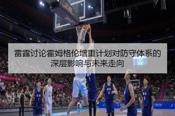 雷霆讨论霍姆格伦增重计划对防守体系的深层影响与未来走向