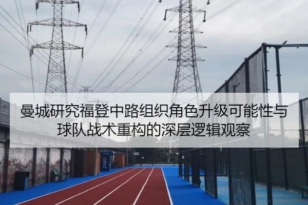曼城研究福登中路组织角色升级可能性与球队战术重构的深层逻辑观察