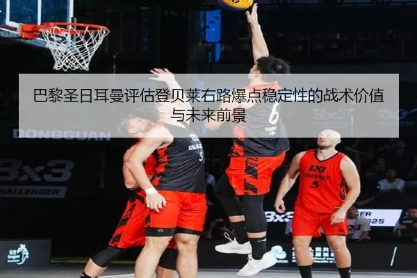 巴黎圣日耳曼评估登贝莱右路爆点稳定性的战术价值与未来前景