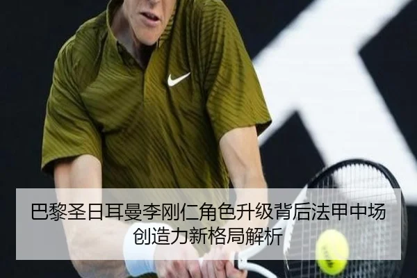 巴黎圣日耳曼李刚仁角色升级背后法甲中场创造力新格局解析
