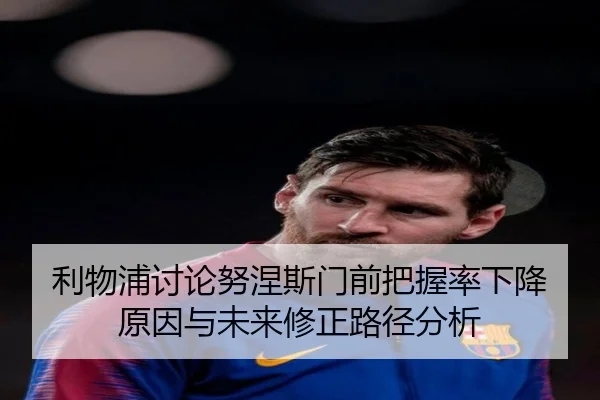 利物浦讨论努涅斯门前把握率下降原因与未来修正路径分析