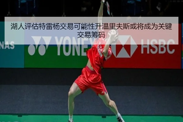 湖人评估特雷杨交易可能性升温里夫斯或将成为关键交易筹码