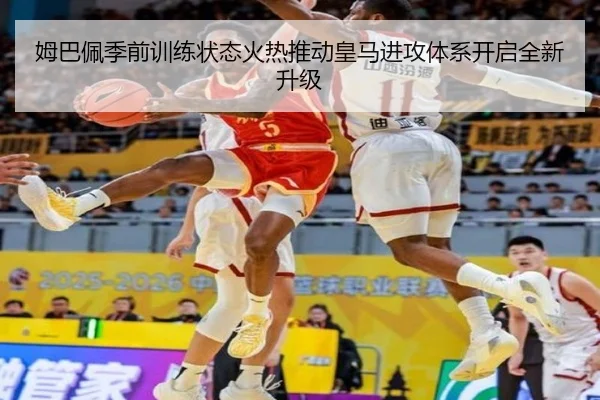 姆巴佩季前训练状态火热推动皇马进攻体系开启全新升级
