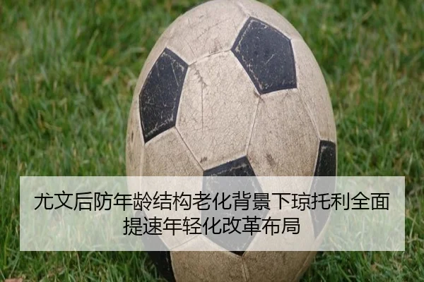 尤文后防年龄结构老化背景下琼托利全面提速年轻化改革布局