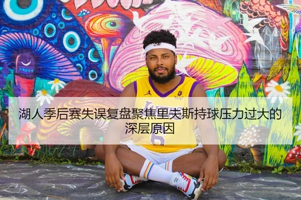 湖人季后赛失误复盘聚焦里夫斯持球压力过大的深层原因