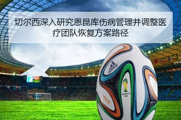 切尔西深入研究恩昆库伤病管理并调整医疗团队恢复方案路径