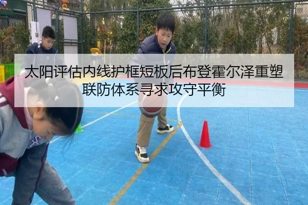 太阳评估内线护框短板后布登霍尔泽重塑联防体系寻求攻守平衡
